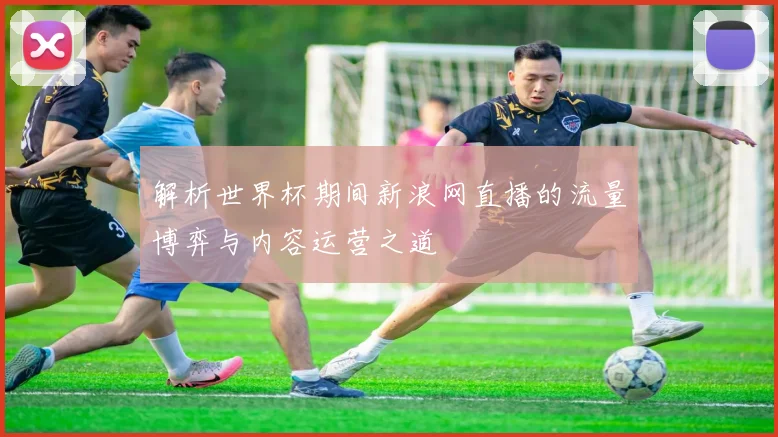 解析世界杯期间新浪网直播的流量博弈与内容运营之道