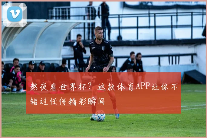 熬夜看世界杯？这款体育APP让你不错过任何精彩瞬间