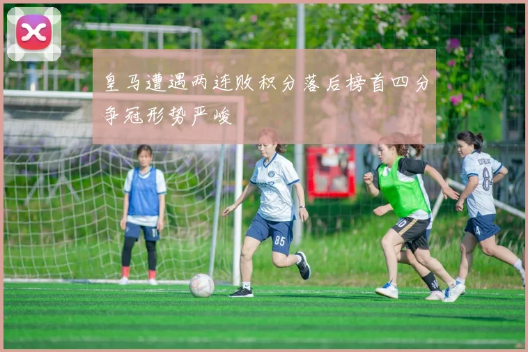 皇马遭遇两连败积分落后榜首四分争冠形势严峻