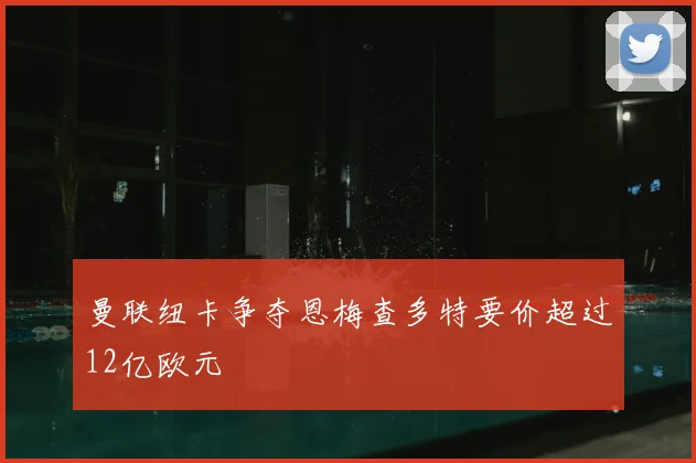 曼联纽卡争夺恩梅查多特要价超过12亿欧元