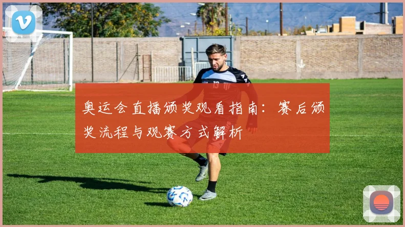 奥运会直播颁奖观看指南：赛后颁奖流程与观赛方式解析