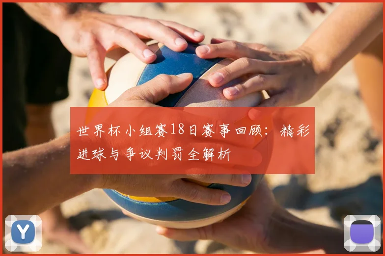 世界杯小组赛18日赛事回顾：精彩进球与争议判罚全解析