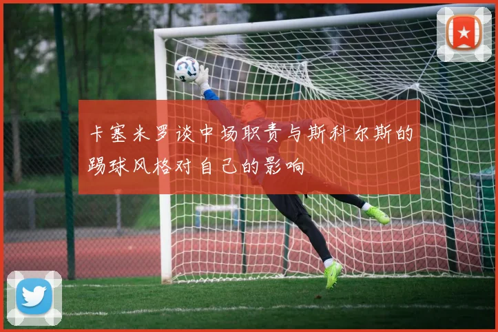 卡塞米罗谈中场职责与斯科尔斯的踢球风格对自己的影响