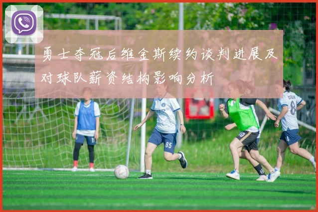 勇士夺冠后维金斯续约谈判进展及对球队薪资结构影响分析