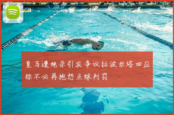 皇马遭绝杀引发争议拉波尔塔回应称不必再抱怨点球判罚