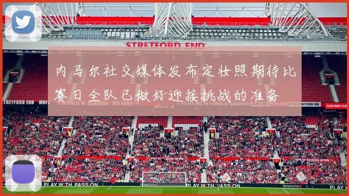 内马尔社交媒体发布定妆照期待比赛日全队已做好迎接挑战的准备