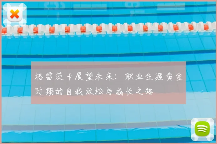 格雷茨卡展望未来:职业生涯黄金时期的自我放松与成长之路