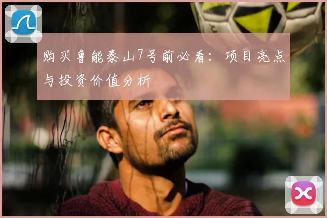购买鲁能泰山7号前必看:项目亮点与投资价值分析