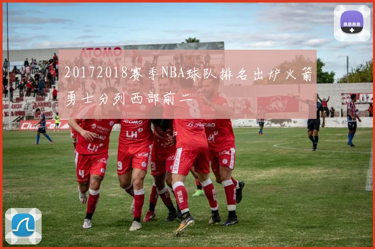 20172018赛季NBA球队排名出炉火箭勇士分列西部前二