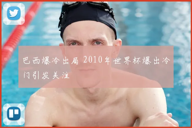 巴西爆冷出局 2010年世界杯爆出冷门引发关注