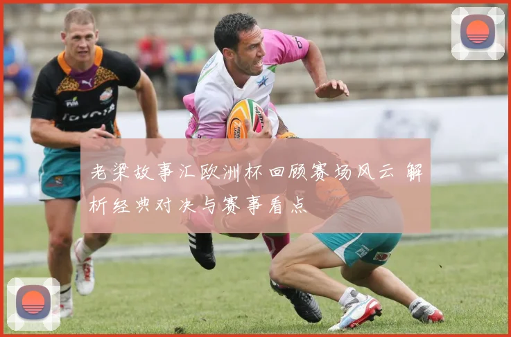 老梁故事汇欧洲杯回顾赛场风云 解析经典对决与赛事看点