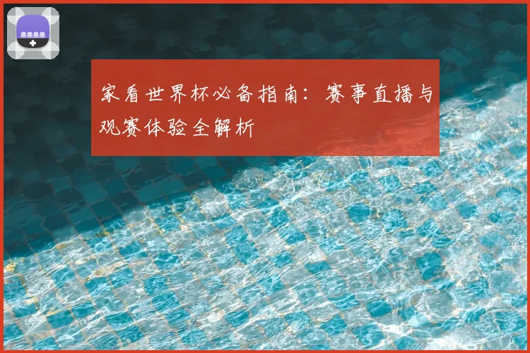 家看世界杯必备指南：赛事直播与观赛体验全解析