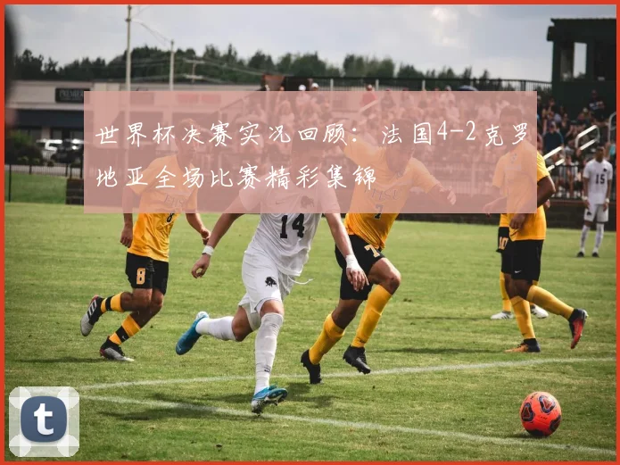 世界杯决赛实况回顾：法国4-2克罗地亚全场比赛精彩集锦