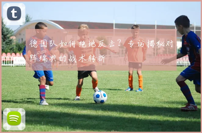 德国队如何绝地反击？专访揭秘对阵瑞典的战术转折
