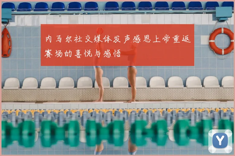 内马尔社交媒体发声感恩上帝重返赛场的喜悦与感悟