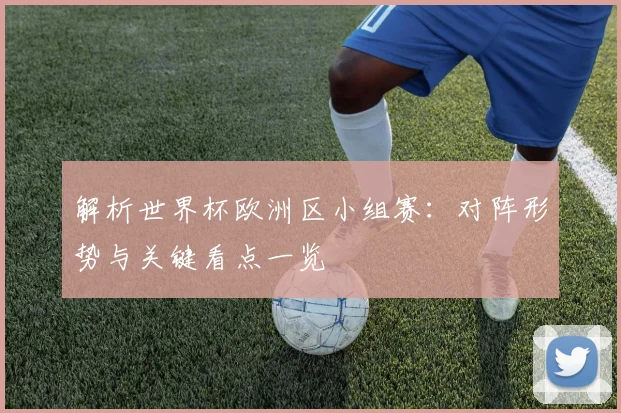 解析世界杯欧洲区小组赛：对阵形势与关键看点一览