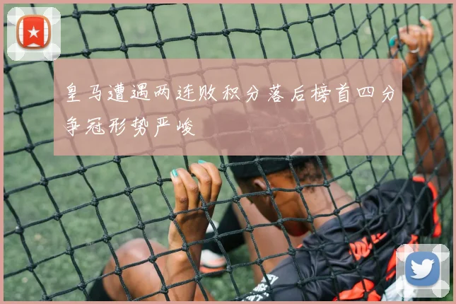 皇马遭遇两连败积分落后榜首四分争冠形势严峻