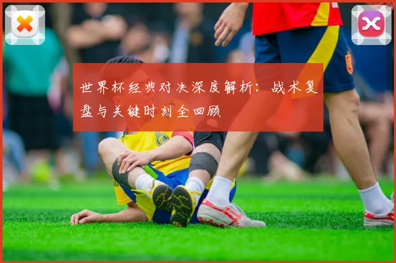世界杯经典对决深度解析：战术复盘与关键时刻全回顾