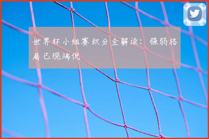 世界杯小组赛积分全解读：强弱格局已现端倪