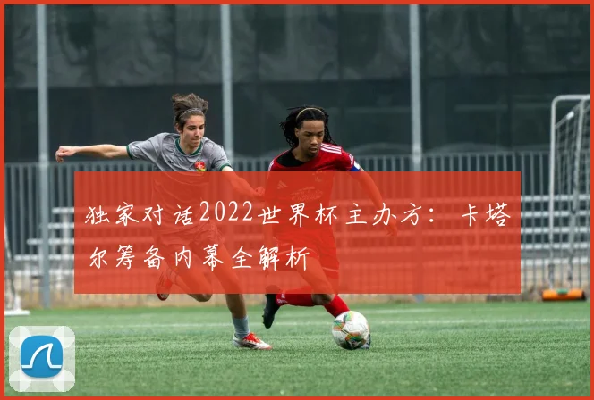 独家对话2022世界杯主办方：卡塔尔筹备内幕全解析