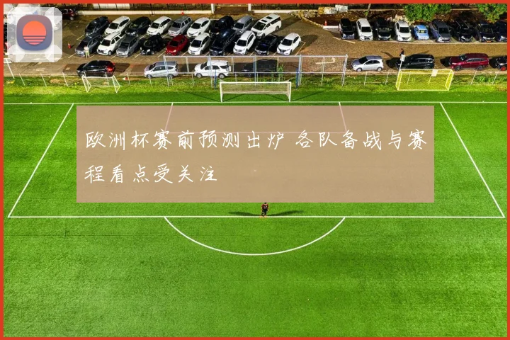 欧洲杯赛前预测出炉 各队备战与赛程看点受关注