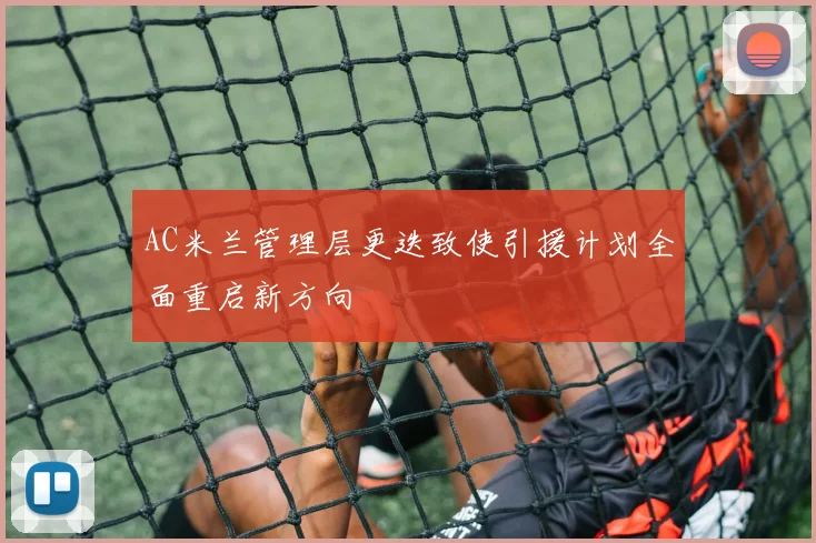 AC米兰管理层更迭致使引援计划全面重启新方向