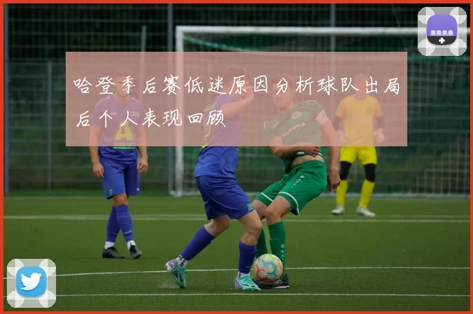 哈登季后赛低迷原因分析球队出局后个人表现回顾