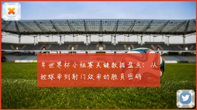 年世界杯小组赛关键数据盘点：从控球率到射门效率的胜负密码