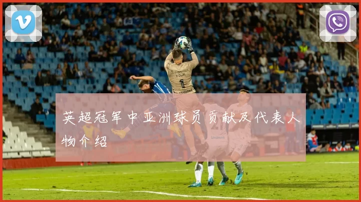 英超冠军中亚洲球员贡献及代表人物介绍