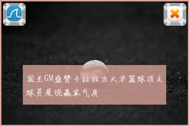 国王GM盛赞卡拉班为大学篮球顶尖球员展现赢家气质