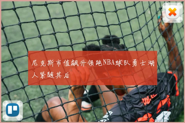 尼克斯市值飙升领跑NBA球队勇士湖人紧随其后