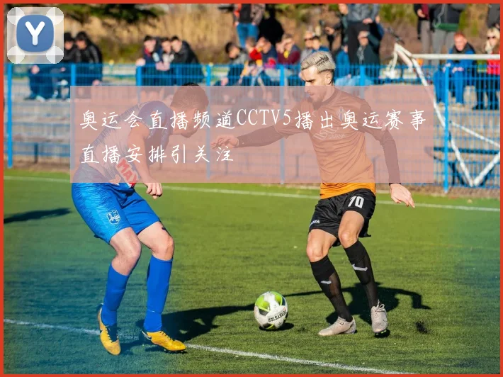 奥运会直播频道CCTV5播出奥运赛事直播安排引关注
