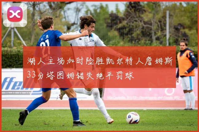 湖人主场加时险胜凯尔特人詹姆斯33分塔图姆错失绝平罚球