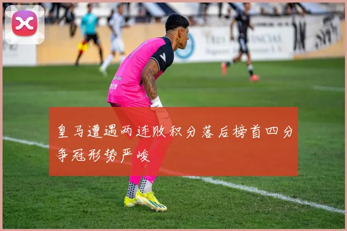 皇马遭遇两连败积分落后榜首四分争冠形势严峻