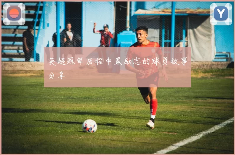 英超冠军历程中最励志的球员故事分享