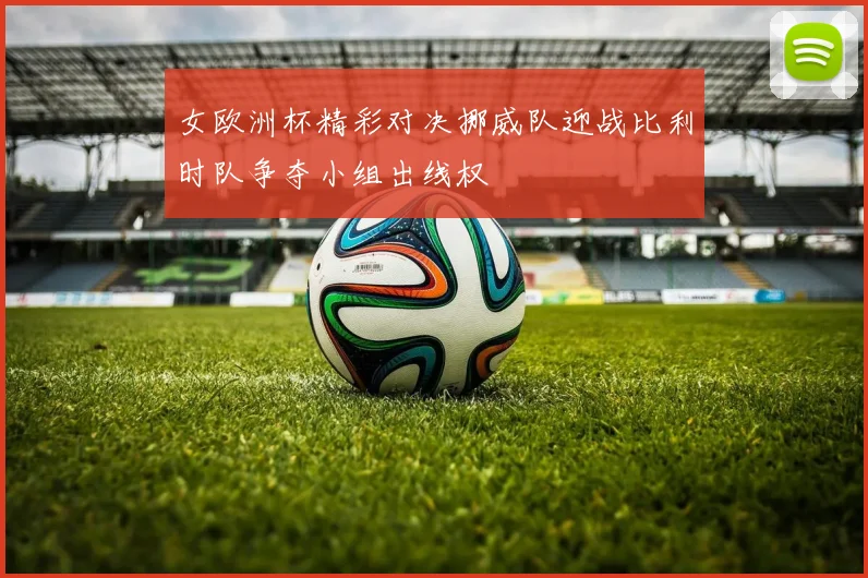 女欧洲杯精彩对决挪威队迎战比利时队争夺小组出线权