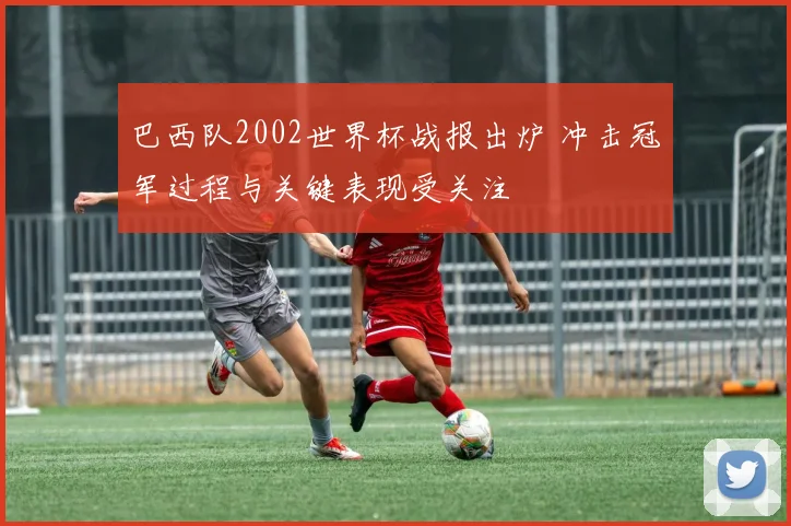 巴西队2002世界杯战报出炉 冲击冠军过程与关键表现受关注