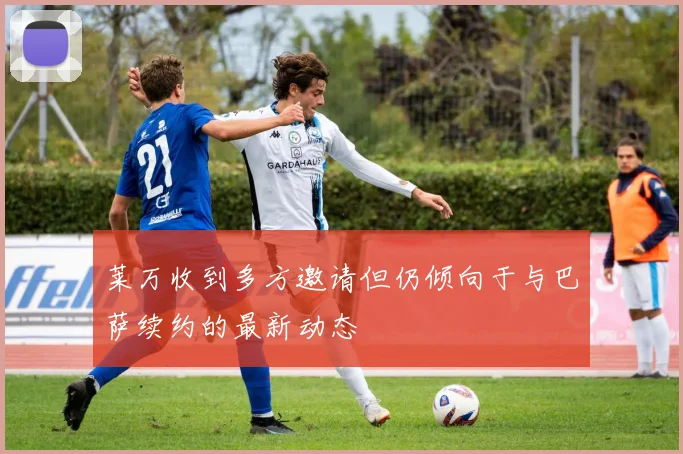 莱万收到多方邀请但仍倾向于与巴萨续约的最新动态