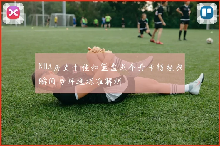 NBA历史十佳扣篮盘点乔丹卡特经典瞬间与评选标准解析