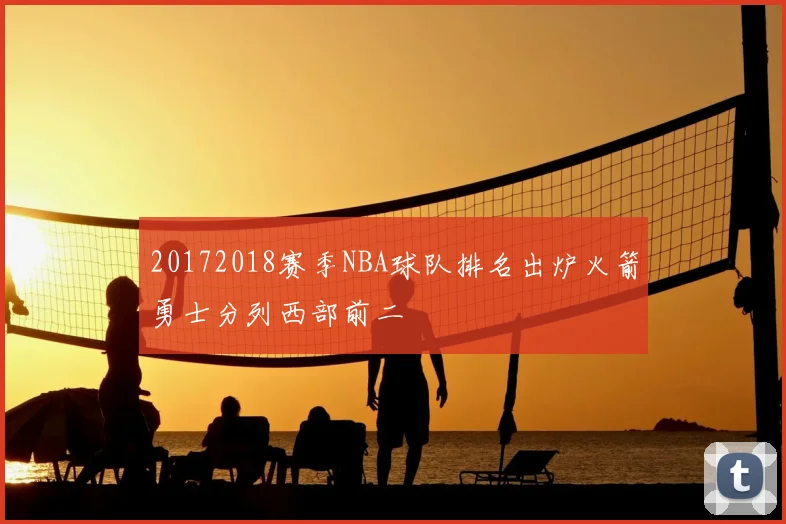 20172018赛季NBA球队排名出炉火箭勇士分列西部前二
