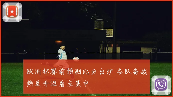 欧洲杯赛前预测比分出炉 各队备战热度升温看点集中