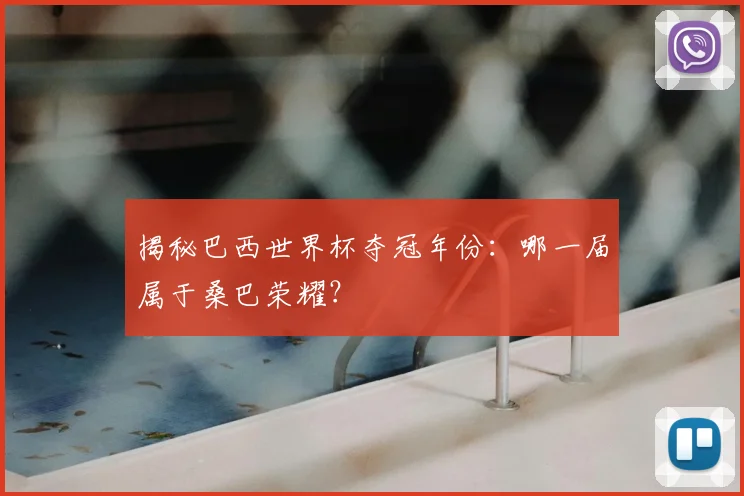 揭秘巴西世界杯夺冠年份：哪一届属于桑巴荣耀？