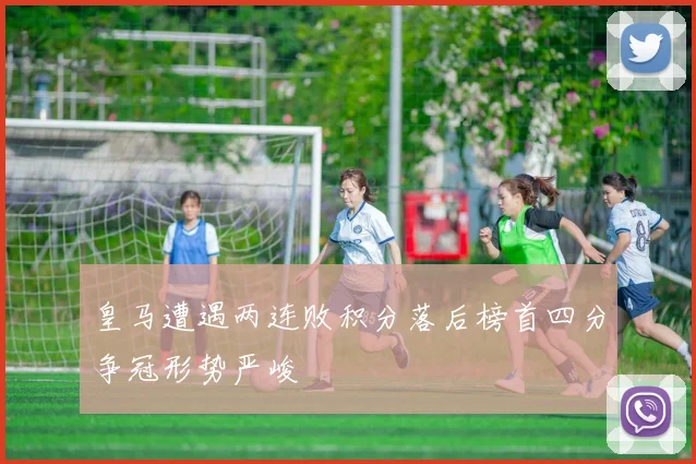 皇马遭遇两连败积分落后榜首四分争冠形势严峻