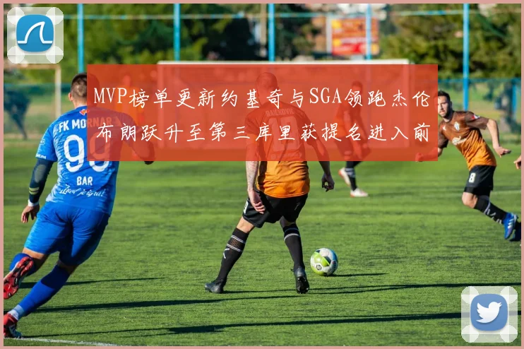 MVP榜单更新约基奇与SGA领跑杰伦布朗跃升至第三库里获提名进入前十