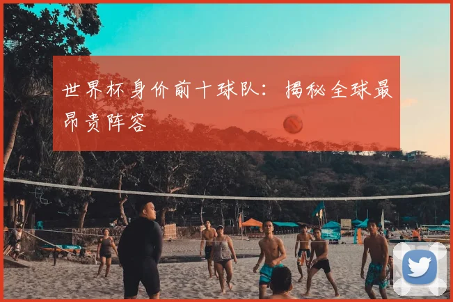 世界杯身价前十球队：揭秘全球最昂贵阵容
