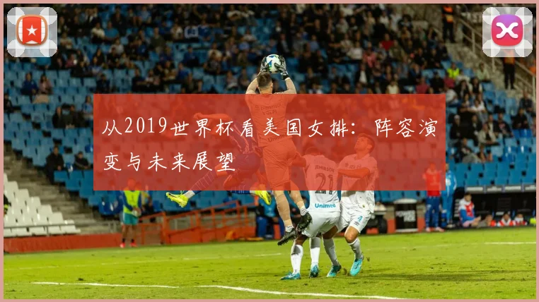 从2019世界杯看美国女排:阵容演变与未来展望