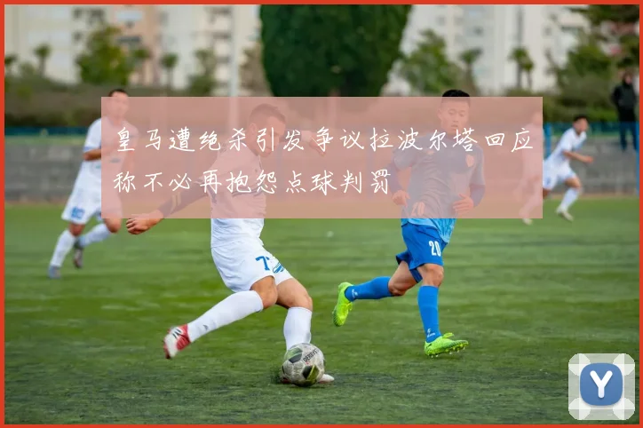 皇马遭绝杀引发争议拉波尔塔回应称不必再抱怨点球判罚