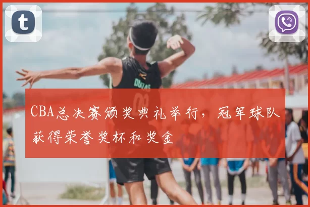 CBA总决赛颁奖典礼举行，冠军球队获得荣誉奖杯和奖金
