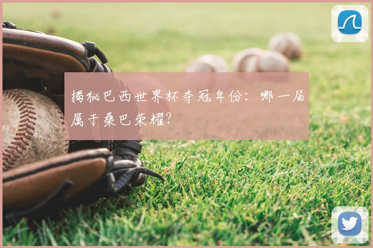 揭秘巴西世界杯夺冠年份:哪一届属于桑巴荣耀?
