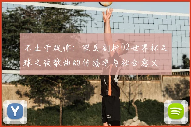 不止于旋律：深度剖析02世界杯足球之夜歌曲的传播学与社会意义
